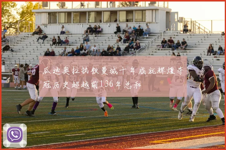 瓜迪奥拉执教曼城十年成就辉煌夺冠历史超越前136年总和