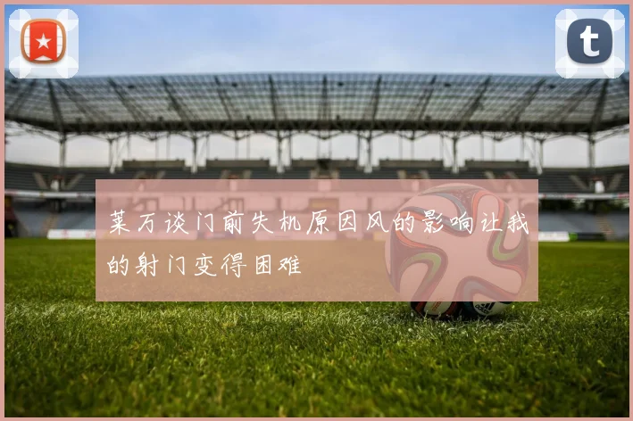 莱万谈门前失机原因风的影响让我的射门变得困难