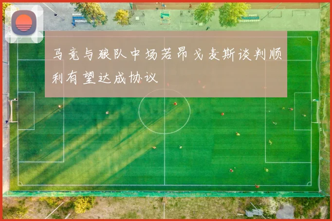 马竞与狼队中场若昂戈麦斯谈判顺利有望达成协议