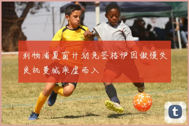 利物浦夏窗计划免签格伊因傲慢失良机曼城乘虚而入
