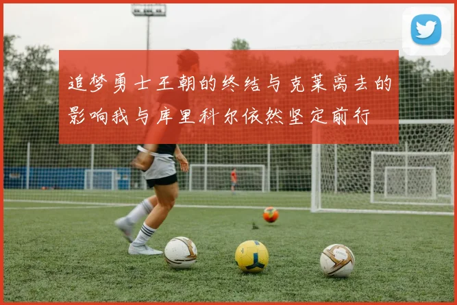 追梦勇士王朝的终结与克莱离去的影响我与库里科尔依然坚定前行