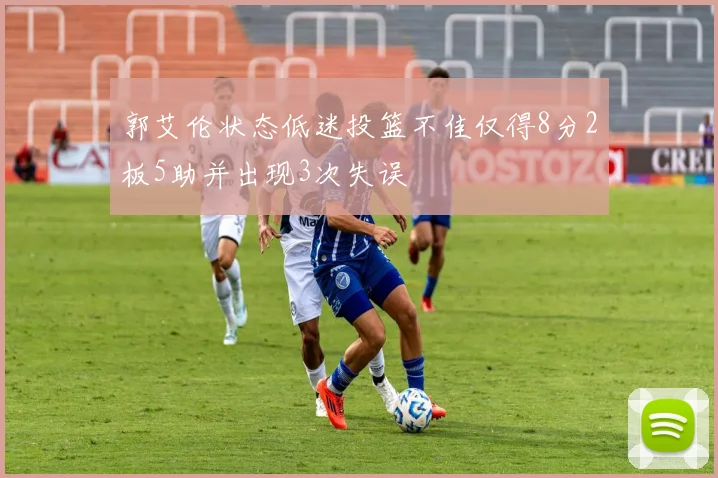 郭艾伦状态低迷投篮不佳仅得8分2板5助并出现3次失误
