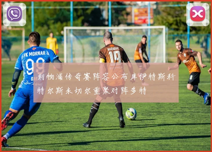 利物浦传奇赛阵容公布库伊特斯科特尔斯米切尔重聚对阵多特