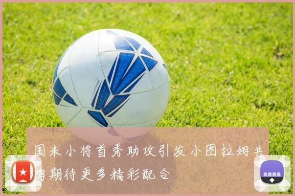 国米小将首秀助攻引发小图拉姆共鸣期待更多精彩配合