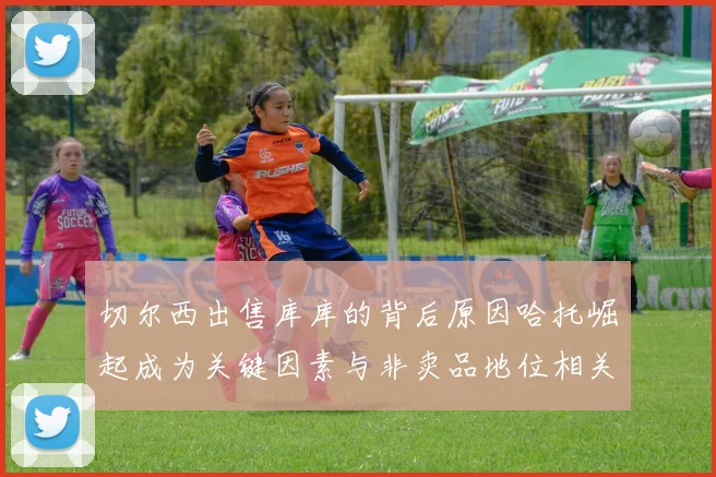切尔西出售库库的背后原因哈托崛起成为关键因素与非卖品地位相关