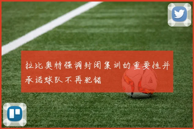 拉比奥特强调封闭集训的重要性并承诺球队不再犯错