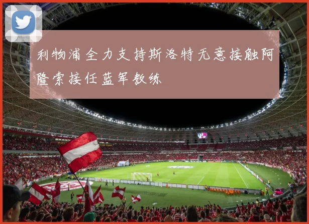 利物浦全力支持斯洛特无意接触阿隆索接任蓝军教练
