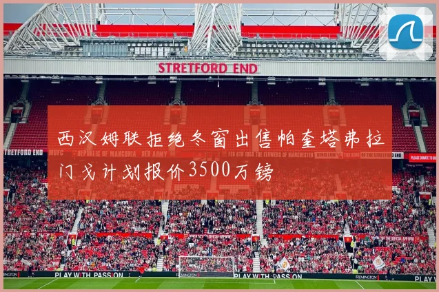 西汉姆联拒绝冬窗出售帕奎塔弗拉门戈计划报价3500万镑