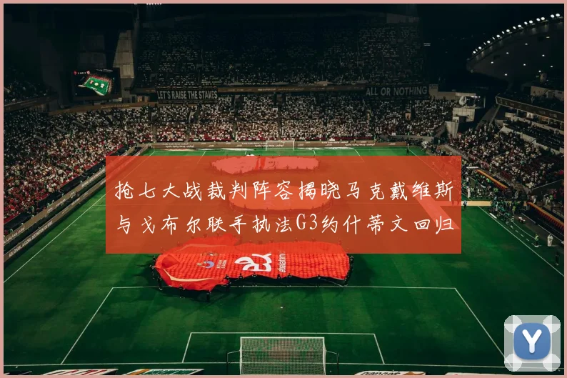 抢七大战裁判阵容揭晓马克戴维斯与戈布尔联手执法G3约什蒂文回归G2