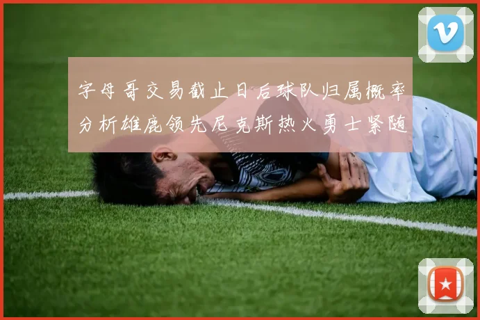 字母哥交易截止日后球队归属概率分析雄鹿领先尼克斯热火勇士紧随其后