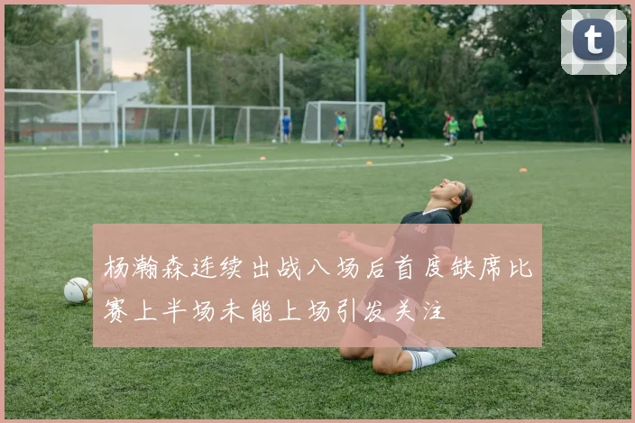 杨瀚森连续出战八场后首度缺席比赛上半场未能上场引发关注