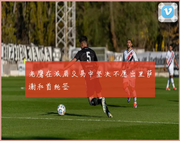 老鹰在浓眉交易中坚决不愿出里萨谢和首轮签