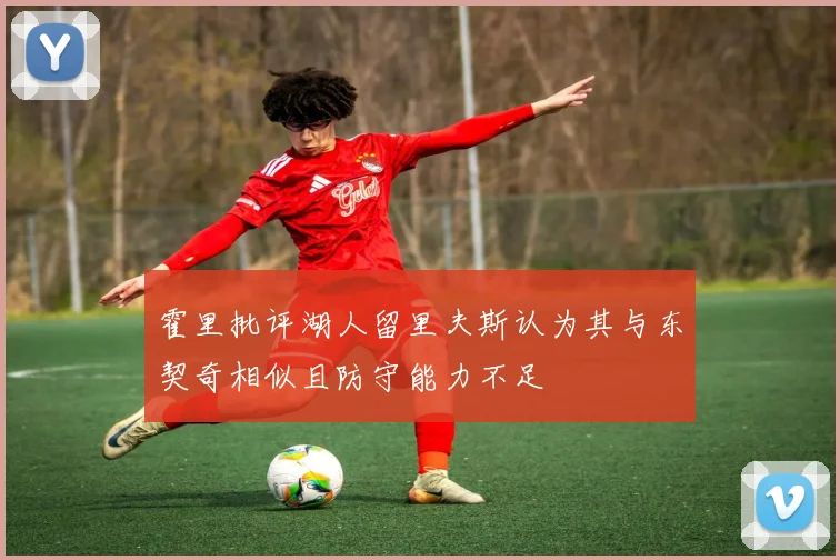 霍里批评湖人留里夫斯认为其与东契奇相似且防守能力不足