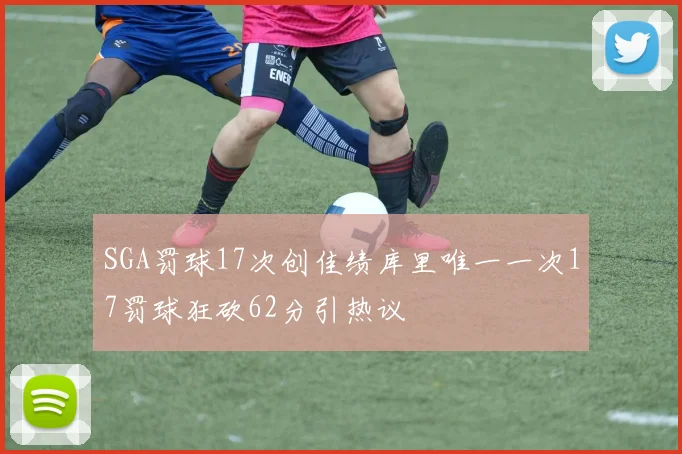 SGA罚球17次创佳绩库里唯一一次17罚球狂砍62分引热议