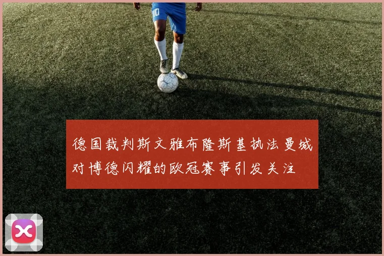 德国裁判斯文雅布隆斯基执法曼城对博德闪耀的欧冠赛事引发关注