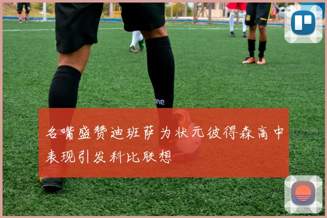 名嘴盛赞迪班萨为状元彼得森高中表现引发科比联想