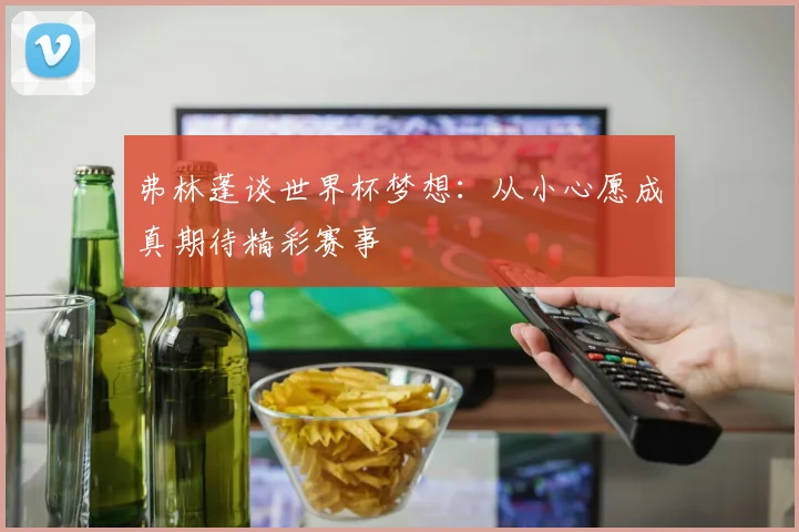 弗林蓬谈世界杯梦想：从小心愿成真期待精彩赛事
